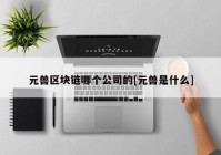 元兽区块链哪个公司的[元兽是什么]