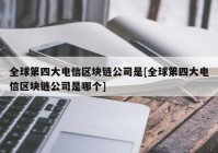 全球第四大电信区块链公司是[全球第四大电信区块链公司是哪个]