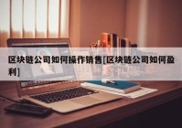 区块链公司如何操作销售[区块链公司如何盈利]