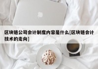 区块链公司会计制度内容是什么[区块链会计技术的走向]