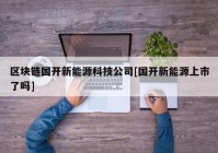 区块链国开新能源科技公司[国开新能源上市了吗]