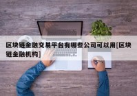 区块链金融交易平台有哪些公司可以用[区块链金融机构]