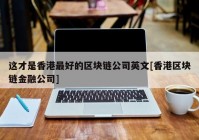 这才是香港最好的区块链公司英文[香港区块链金融公司]