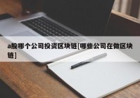 a股哪个公司投资区块链[哪些公司在做区块链]