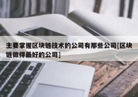 主要掌握区块链技术的公司有那些公司[区块链做得最好的公司]