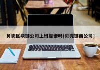 贝壳区块链公司上班靠谱吗[贝壳链商公司]