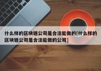 什么样的区块链公司是合法能做的[什么样的区块链公司是合法能做的公司]