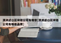 澳洲进口区块链公司有哪些[澳洲进口区块链公司有哪些品牌]