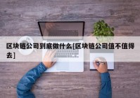 区块链公司到底做什么[区块链公司值不值得去]