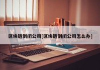 区块链倒闭公司[区块链倒闭公司怎么办]