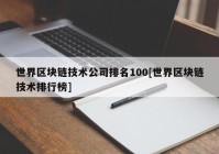 世界区块链技术公司排名100[世界区块链技术排行榜]