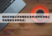 榆林区块链公司有哪些名单啊[榆林区块链公司有哪些名单啊电话]