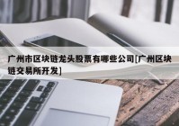 广州市区块链龙头股票有哪些公司[广州区块链交易所开发]