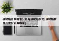 区块链开发哪家公司好区块链公司[区块链技术开发公司有哪家]