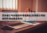 区块链公司创造的环保收藏品[区块链公司创造的环保收藏品包括]